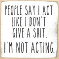 Farmisms 4x4 Inspirational Wooden Rustic Country Signs for Country Farm Living –People Say I Act Like I Don't Give a Shit. I'm NOT Acting.