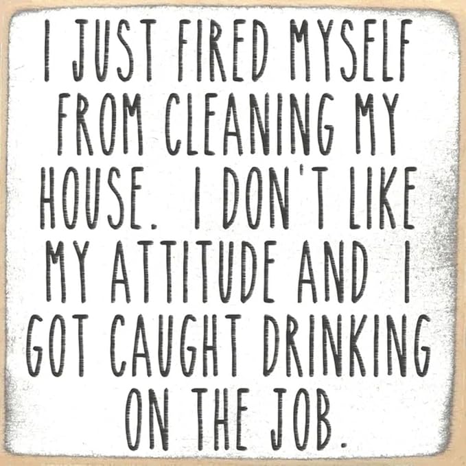 Farmisms 5x5 Inspirational Wooden Rustic Country Signs for Country Farm Living –I Just Fired Myself from Cleaning My House. I Don't Like My Attitude and I Got Caught Drinking On The Job